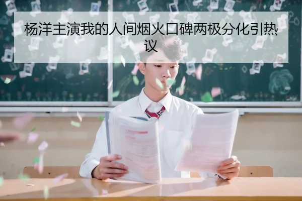 杨洋主演我的人间烟火口碑两极分化引热议